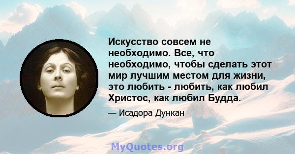 Искусство совсем не необходимо. Все, что необходимо, чтобы сделать этот мир лучшим местом для жизни, это любить - любить, как любил Христос, как любил Будда.