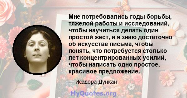 Мне потребовались годы борьбы, тяжелой работы и исследований, чтобы научиться делать один простой жест, и я знаю достаточно об искусстве письма, чтобы понять, что потребуется столько лет концентрированных усилий, чтобы