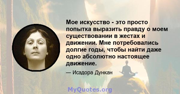 Мое искусство - это просто попытка выразить правду о моем существовании в жестах и ​​движении. Мне потребовались долгие годы, чтобы найти даже одно абсолютно настоящее движение.