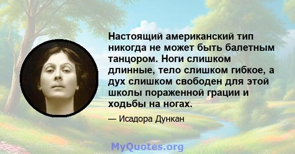 Настоящий американский тип никогда не может быть балетным танцором. Ноги слишком длинные, тело слишком гибкое, а дух слишком свободен для этой школы пораженной грации и ходьбы на ногах.