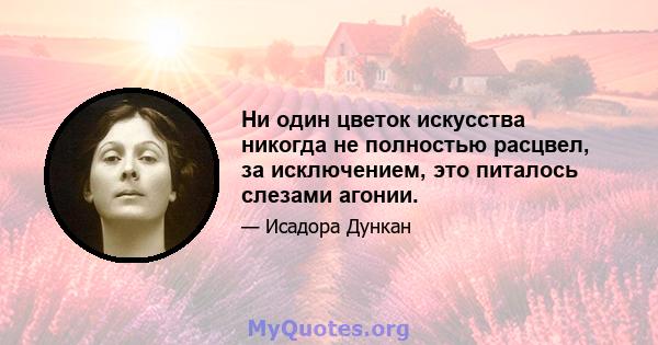 Ни один цветок искусства никогда не полностью расцвел, за исключением, это питалось слезами агонии.