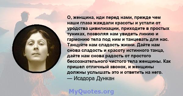 О, женщина, иди перед нами, прежде чем наши глаза жаждали красоты и устали от уродства цивилизации, приходите в простых туниках, позволяя нам увидеть линию и гармонию тела под ним и танцевать для нас. Танцуйте нам