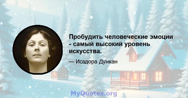 Пробудить человеческие эмоции - самый высокий уровень искусства.