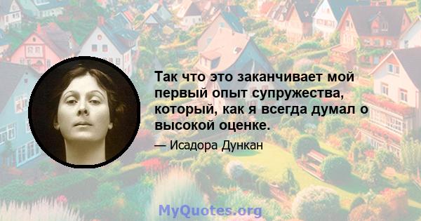 Так что это заканчивает мой первый опыт супружества, который, как я всегда думал о высокой оценке.