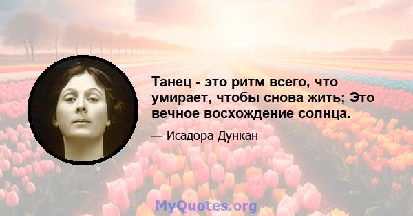 Танец - это ритм всего, что умирает, чтобы снова жить; Это вечное восхождение солнца.