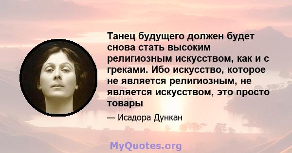 Танец будущего должен будет снова стать высоким религиозным искусством, как и с греками. Ибо искусство, которое не является религиозным, не является искусством, это просто товары