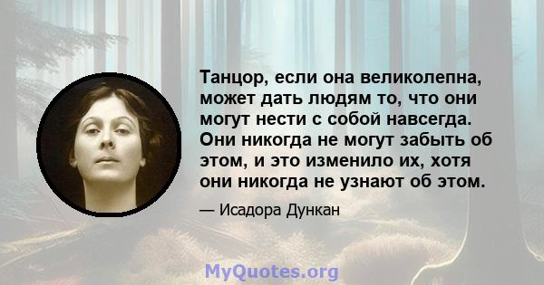 Танцор, если она великолепна, может дать людям то, что они могут нести с собой навсегда. Они никогда не могут забыть об этом, и это изменило их, хотя они никогда не узнают об этом.