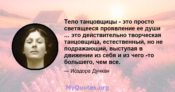 Тело танцовщицы - это просто светящееся проявление ее души ... это действительно творческая танцовщица, естественный, но не подражающий, выступая в движении из себя и из чего -то большего, чем все.