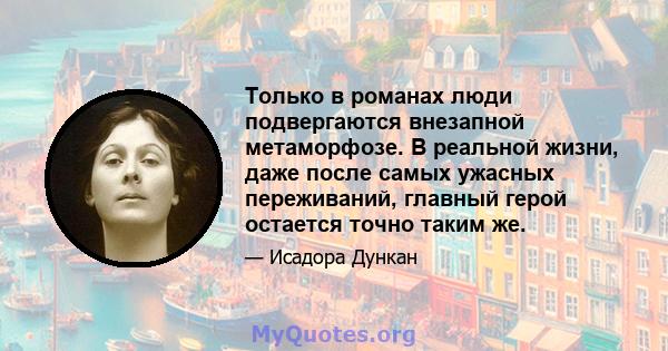 Только в романах люди подвергаются внезапной метаморфозе. В реальной жизни, даже после самых ужасных переживаний, главный герой остается точно таким же.