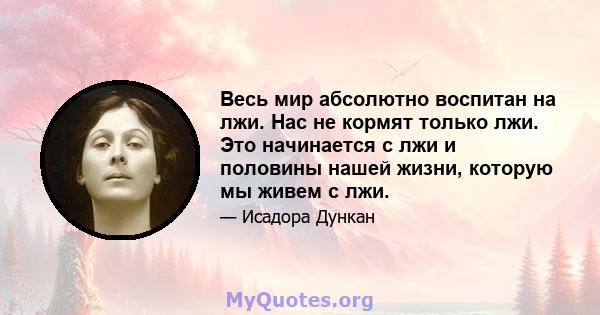 Весь мир абсолютно воспитан на лжи. Нас не кормят только лжи. Это начинается с лжи и половины нашей жизни, которую мы живем с лжи.