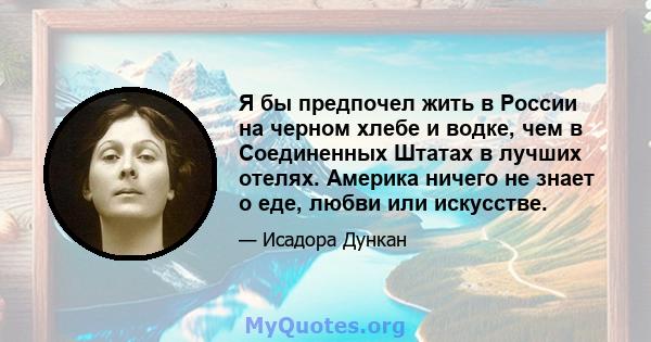 Я бы предпочел жить в России на черном хлебе и водке, чем в Соединенных Штатах в лучших отелях. Америка ничего не знает о еде, любви или искусстве.