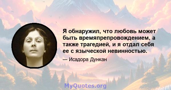 Я обнаружил, что любовь может быть времяпрепровождением, а также трагедией, и я отдал себя ее с языческой невинностью.