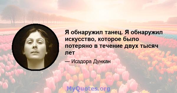 Я обнаружил танец. Я обнаружил искусство, которое было потеряно в течение двух тысяч лет