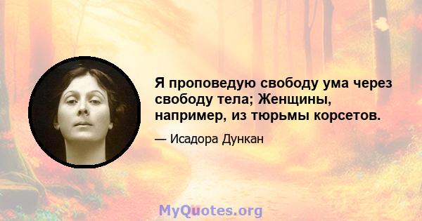 Я проповедую свободу ума через свободу тела; Женщины, например, из тюрьмы корсетов.