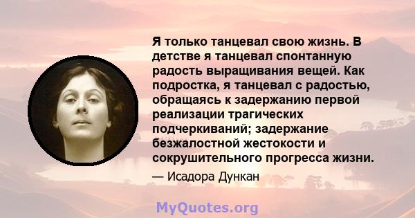 Я только танцевал свою жизнь. В детстве я танцевал спонтанную радость выращивания вещей. Как подростка, я танцевал с радостью, обращаясь к задержанию первой реализации трагических подчеркиваний; задержание безжалостной