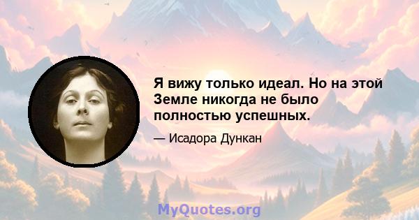 Я вижу только идеал. Но на этой Земле никогда не было полностью успешных.