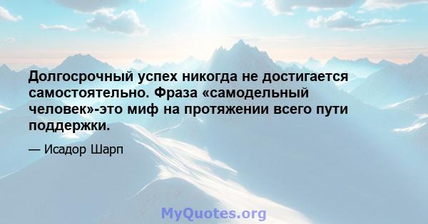 Долгосрочный успех никогда не достигается самостоятельно. Фраза «самодельный человек»-это миф на протяжении всего пути поддержки.