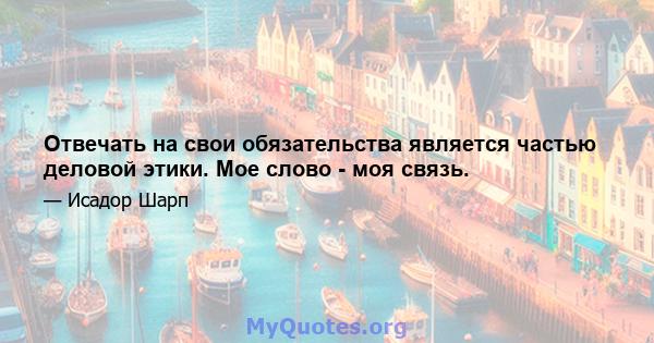 Отвечать на свои обязательства является частью деловой этики. Мое слово - моя связь.