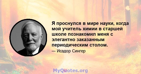 Я проснулся в мире науки, когда мой учитель химии в старшей школе познакомил меня с элегантно заказанным периодическим столом.