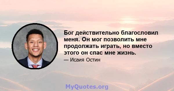 Бог действительно благословил меня. Он мог позволить мне продолжать играть, но вместо этого он спас мне жизнь.