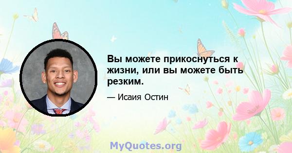 Вы можете прикоснуться к жизни, или вы можете быть резким.