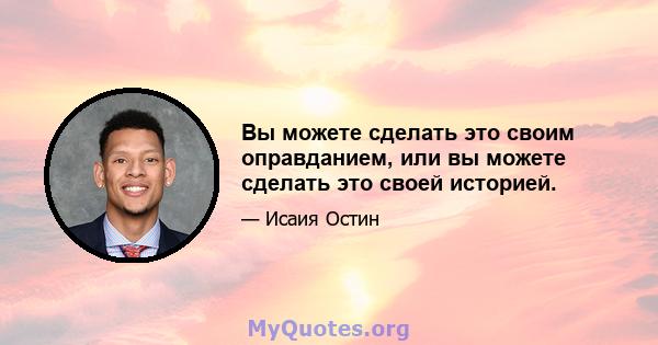 Вы можете сделать это своим оправданием, или вы можете сделать это своей историей.