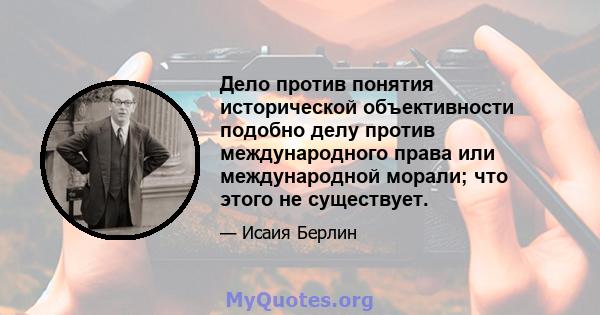 Дело против понятия исторической объективности подобно делу против международного права или международной морали; что этого не существует.