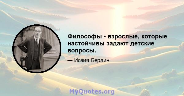 Философы - взрослые, которые настойчивы задают детские вопросы.