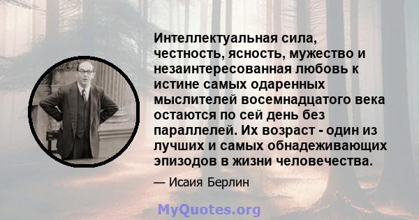 Интеллектуальная сила, честность, ясность, мужество и незаинтересованная любовь к истине самых одаренных мыслителей восемнадцатого века остаются по сей день без параллелей. Их возраст - один из лучших и самых