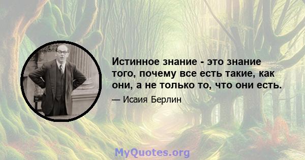 Истинное знание - это знание того, почему все есть такие, как они, а не только то, что они есть.