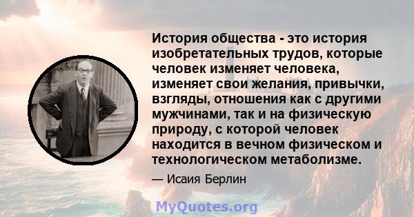 История общества - это история изобретательных трудов, которые человек изменяет человека, изменяет свои желания, привычки, взгляды, отношения как с другими мужчинами, так и на физическую природу, с которой человек