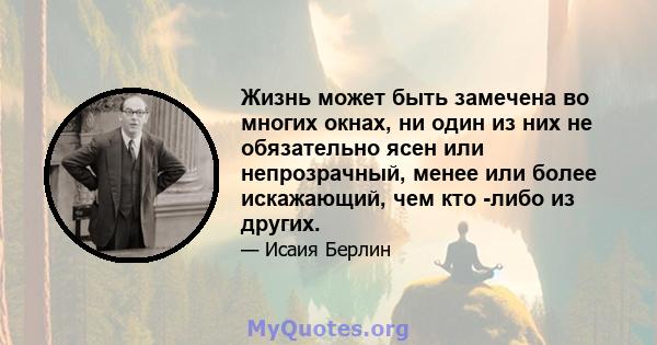 Жизнь может быть замечена во многих окнах, ни один из них не обязательно ясен или непрозрачный, менее или более искажающий, чем кто -либо из других.