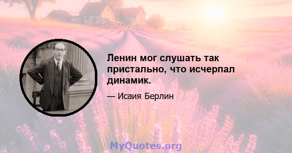 Ленин мог слушать так пристально, что исчерпал динамик.