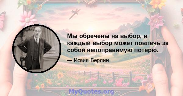 Мы обречены на выбор, и каждый выбор может повлечь за собой непоправимую потерю.