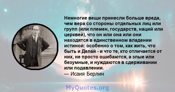 Немногие вещи принесли больше вреда, чем вера со стороны отдельных лиц или групп (или племен, государств, наций или церквей), что он или она или они находятся в единственном владении истиной: особенно о том, как жить,