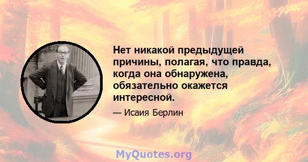 Нет никакой предыдущей причины, полагая, что правда, когда она обнаружена, обязательно окажется интересной.