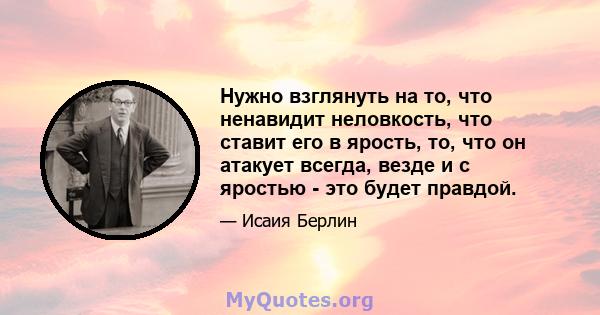 Нужно взглянуть на то, что ненавидит неловкость, что ставит его в ярость, то, что он атакует всегда, везде и с яростью - это будет правдой.