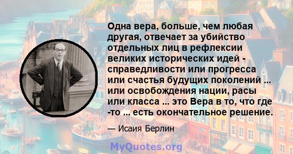 Одна вера, больше, чем любая другая, отвечает за убийство отдельных лиц в рефлексии великих исторических идей - справедливости или прогресса или счастья будущих поколений ... или освобождения нации, расы или класса ...