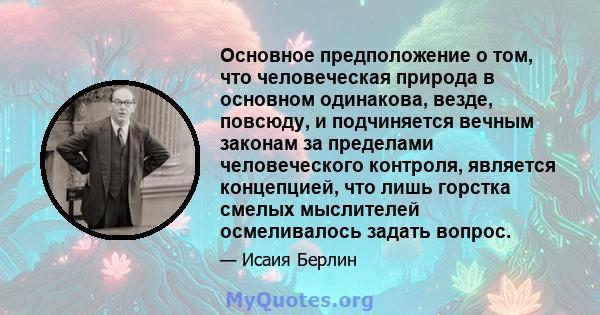 Основное предположение о том, что человеческая природа в основном одинакова, везде, повсюду, и подчиняется вечным законам за пределами человеческого контроля, является концепцией, что лишь горстка смелых мыслителей