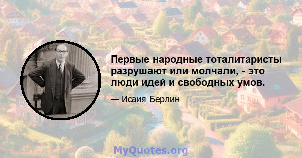 Первые народные тоталитаристы разрушают или молчали, - это люди идей и свободных умов.