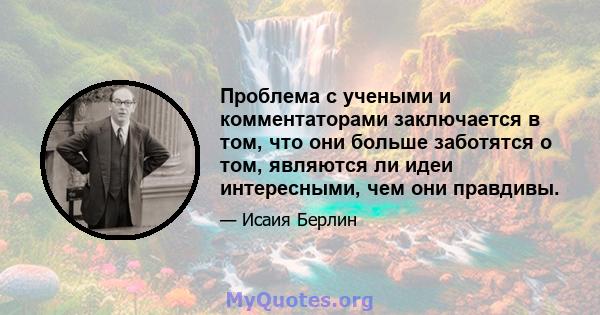 Проблема с учеными и комментаторами заключается в том, что они больше заботятся о том, являются ли идеи интересными, чем они правдивы.