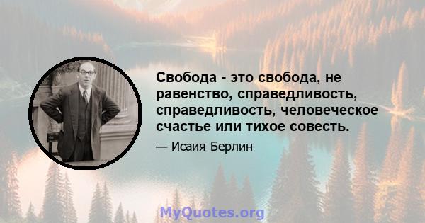 Свобода - это свобода, не равенство, справедливость, справедливость, человеческое счастье или тихое совесть.