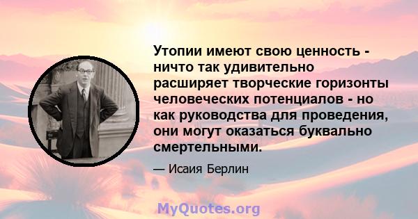 Утопии имеют свою ценность - ничто так удивительно расширяет творческие горизонты человеческих потенциалов - но как руководства для проведения, они могут оказаться буквально смертельными.