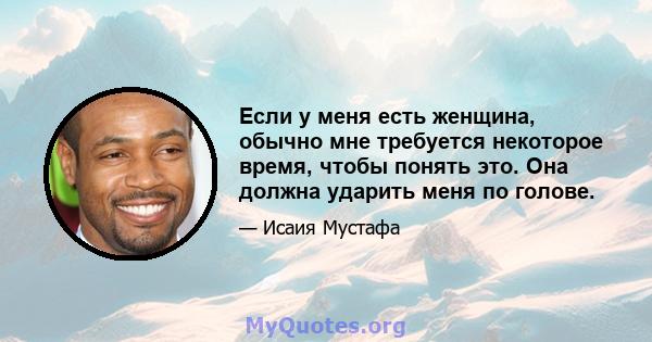 Если у меня есть женщина, обычно мне требуется некоторое время, чтобы понять это. Она должна ударить меня по голове.