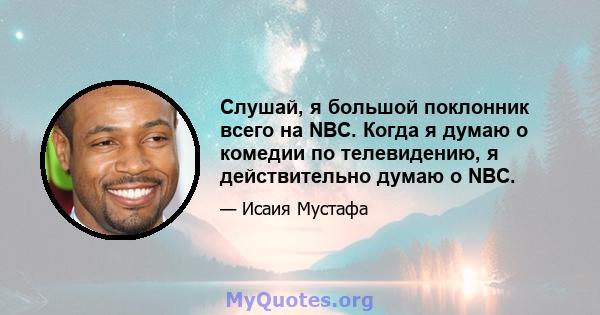 Слушай, я большой поклонник всего на NBC. Когда я думаю о комедии по телевидению, я действительно думаю о NBC.