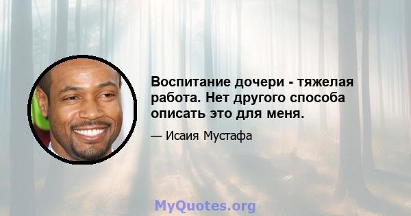 Воспитание дочери - тяжелая работа. Нет другого способа описать это для меня.