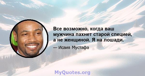 Все возможно, когда ваш мужчина пахнет старой специей, а не женщиной. Я на лошади.