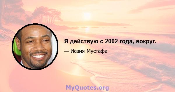 Я действую с 2002 года, вокруг.