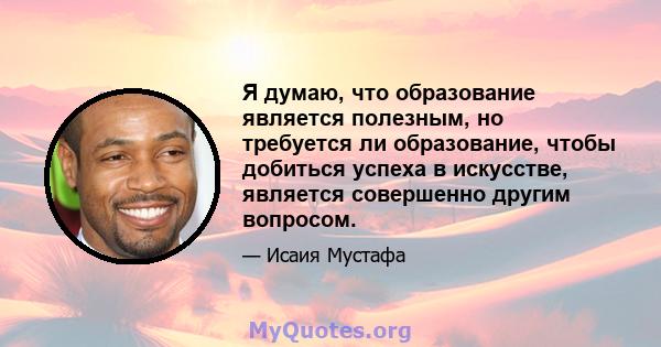 Я думаю, что образование является полезным, но требуется ли образование, чтобы добиться успеха в искусстве, является совершенно другим вопросом.