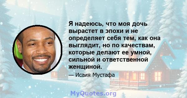 Я надеюсь, что моя дочь вырастет в эпохи и не определяет себя тем, как она выглядит, но по качествам, которые делают ее умной, сильной и ответственной женщиной.